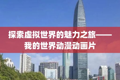 探索虚拟世界的魅力之旅——我的世界动漫动画片