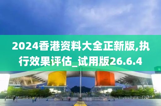2024香港资料大全正新版,执行效果评估_试用版26.6.4