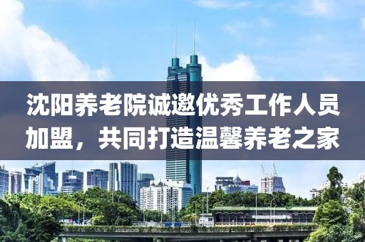 沈阳养老院诚邀优秀工作人员加盟，共同打造温馨养老之家