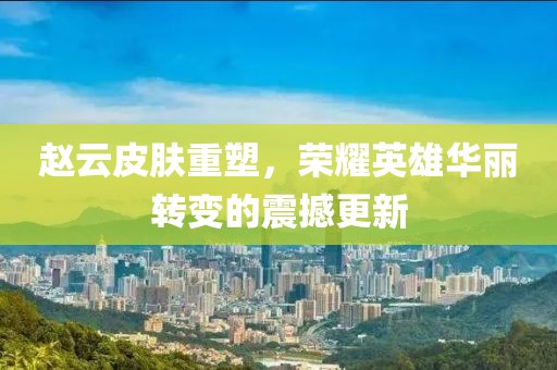 赵云皮肤重塑，荣耀英雄华丽转变的震撼更新
