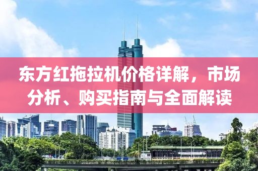东方红拖拉机价格详解，市场分析、购买指南与全面解读