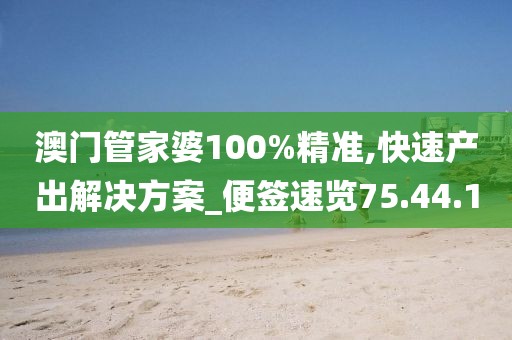 澳门管家婆100%精准,快速产出解决方案_便签速览75.44.10