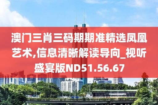 澳门三肖三码期期准精选凤凰艺术,信息清晰解读导向_视听盛宴版ND51.56.67
