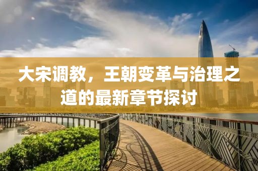 大宋调教，王朝变革与治理之道的最新章节探讨