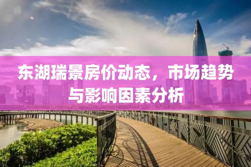 东湖瑞景房价动态，市场趋势与影响因素分析