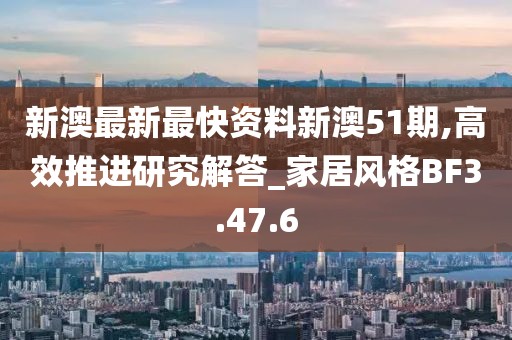 新澳最新最快资料新澳51期,高效推进研究解答_家居风格BF3.47.6