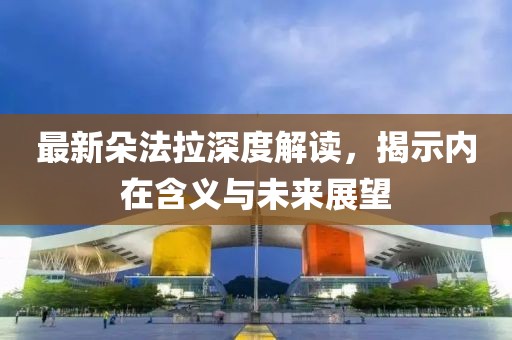 最新朵法拉深度解读，揭示内在含义与未来展望