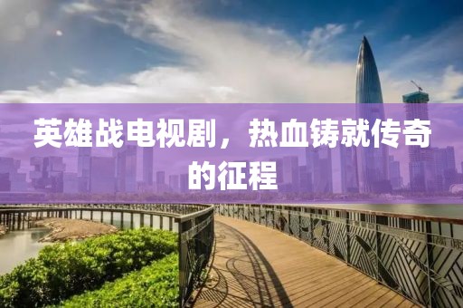 英雄战电视剧，热血铸就传奇的征程