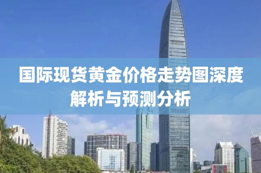 国际现货黄金价格走势图深度解析与预测分析