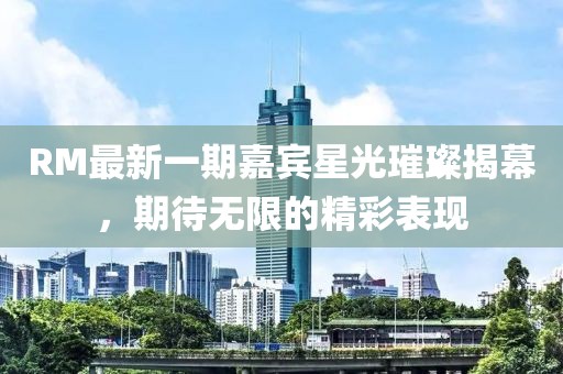 RM最新一期嘉宾星光璀璨揭幕，期待无限的精彩表现