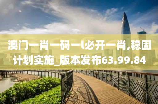 澳门一肖一码一l必开一肖,稳固计划实施_版本发布63.99.84