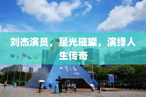 刘杰演员，星光璀璨，演绎人生传奇