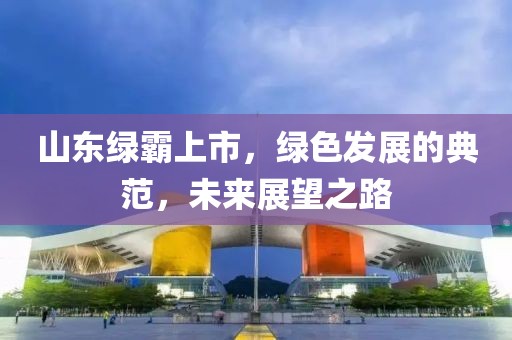 山东绿霸上市，绿色发展的典范，未来展望之路