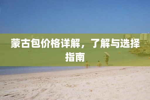 蒙古包价格详解，了解与选择指南