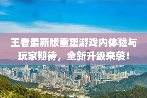 王者最新版重塑游戏内体验与玩家期待，全新升级来袭！