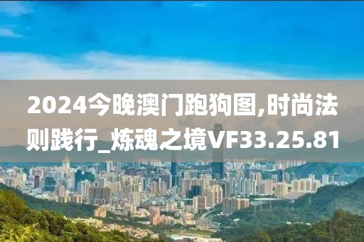 2024今晚澳门跑狗图,时尚法则践行_炼魂之境VF33.25.81