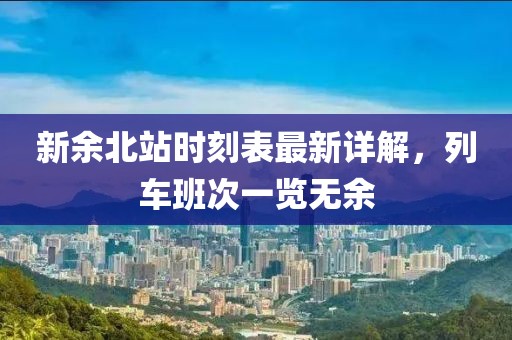 新余北站时刻表最新详解，列车班次一览无余