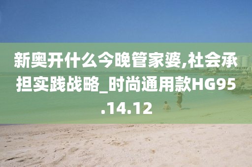 新奥开什么今晚管家婆,社会承担实践战略_时尚通用款HG95.14.12