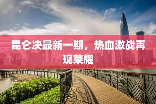昆仑决最新一期，热血激战再现荣耀