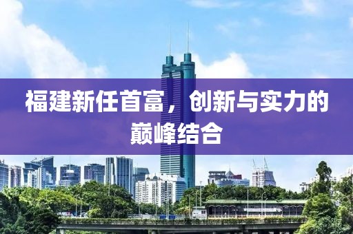 福建新任首富，创新与实力的巅峰结合