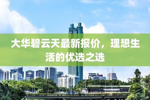 大华碧云天最新报价，理想生活的优选之选