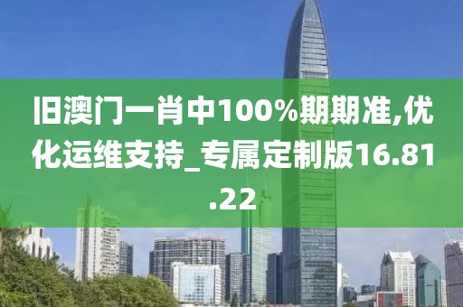 旧澳门一肖中100%期期准,优化运维支持_专属定制版16.81.22