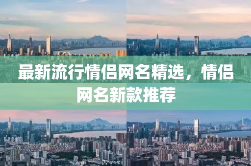 最新流行情侣网名精选，情侣网名新款推荐