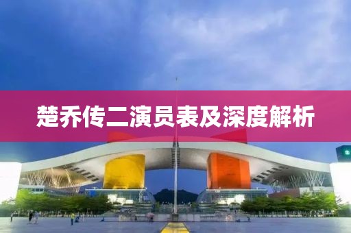 楚乔传二演员表及深度解析