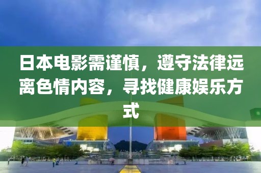 日本电影需谨慎，遵守法律远离色情内容，寻找健康娱乐方式