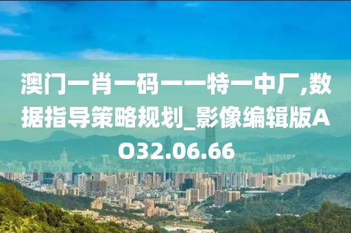 澳门一肖一码一一特一中厂,数据指导策略规划_影像编辑版AO32.06.66