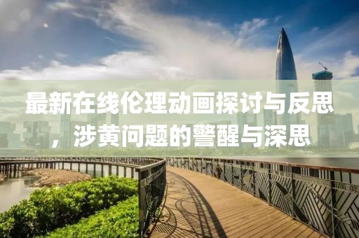 最新在线伦理动画探讨与反思，涉黄问题的警醒与深思