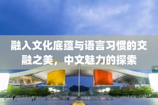 融入文化底蕴与语言习惯的交融之美，中文魅力的探索