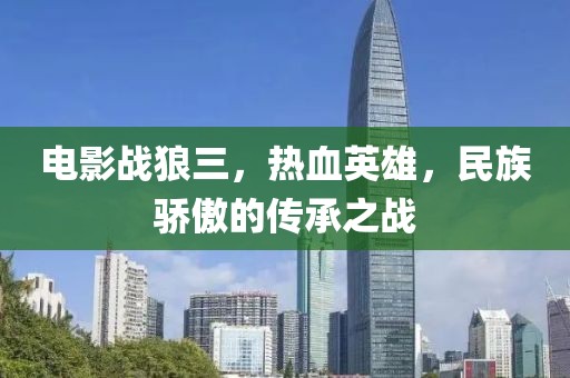 电影战狼三，热血英雄，民族骄傲的传承之战