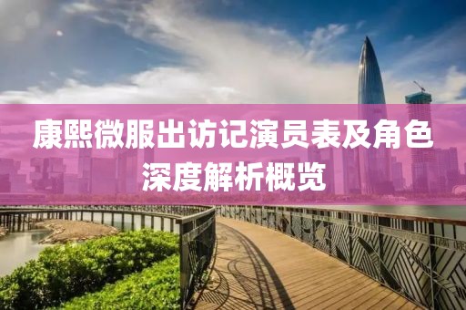 康熙微服出访记演员表及角色深度解析概览