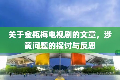 关于金瓶梅电视剧的文章，涉黄问题的探讨与反思