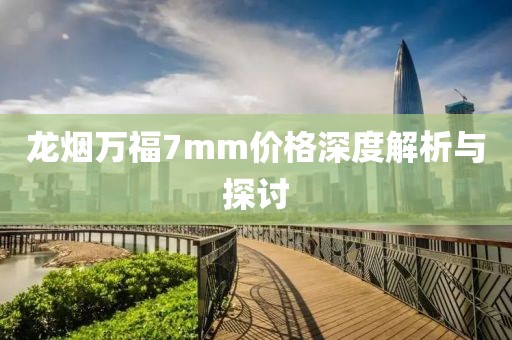 龙烟万福7mm价格深度解析与探讨