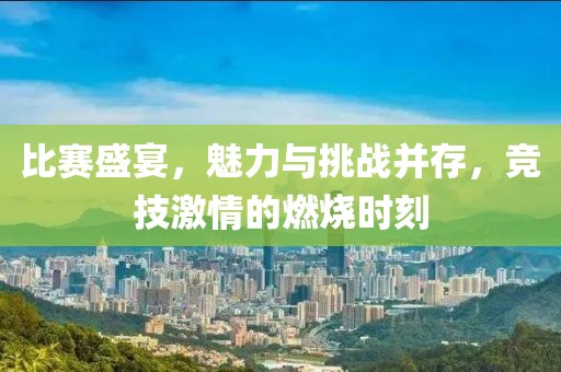 比赛盛宴，魅力与挑战并存，竞技激情的燃烧时刻