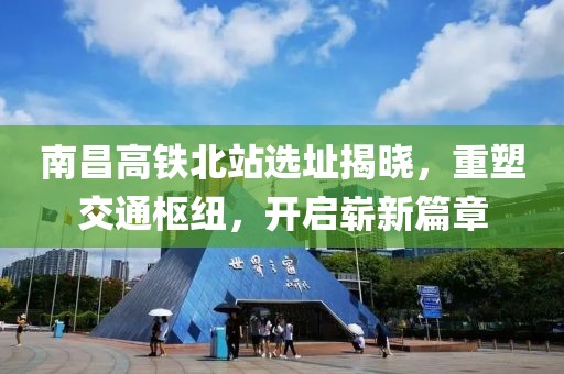 南昌高铁北站选址揭晓，重塑交通枢纽，开启崭新篇章