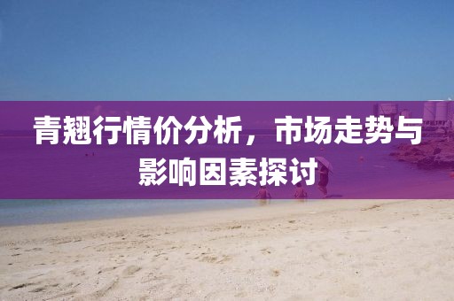 青翘行情价分析，市场走势与影响因素探讨