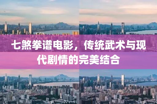七煞拳谱电影，传统武术与现代剧情的完美结合