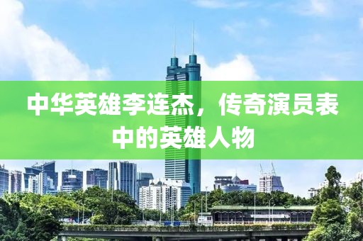 中华英雄李连杰，传奇演员表中的英雄人物