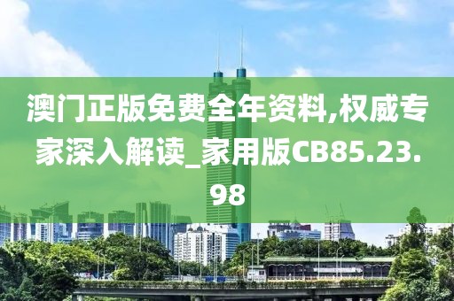 澳门正版免费全年资料,权威专家深入解读_家用版CB85.23.98