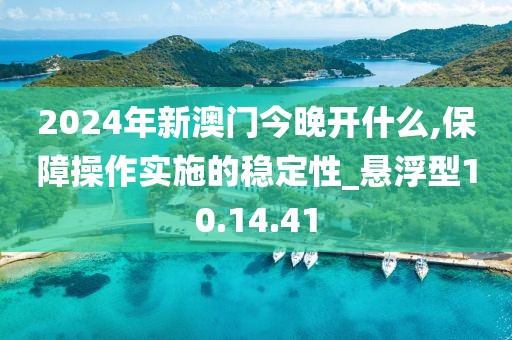 2024年新澳门今晚开什么,保障操作实施的稳定性_悬浮型10.14.41