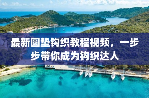 最新圆垫钩织教程视频，一步步带你成为钩织达人