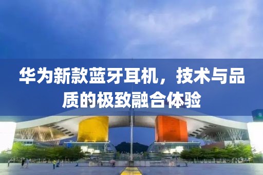 华为新款蓝牙耳机，技术与品质的极致融合体验