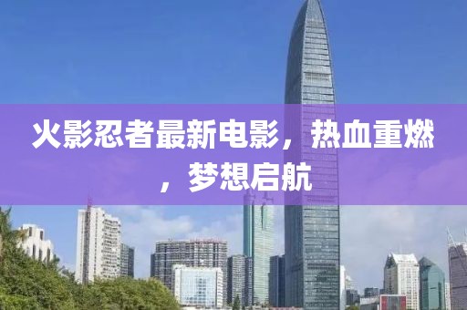 火影忍者最新电影，热血重燃，梦想启航