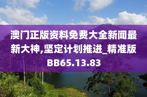 澳门正版资料免费大全新闻最新大神,坚定计划推进_精准版BB65.13.83