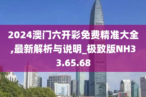 2024澳门六开彩免费精准大全,最新解析与说明_极致版NH33.65.68