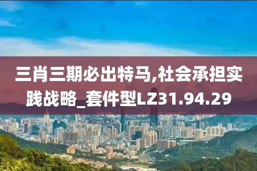 三肖三期必出特马,社会承担实践战略_套件型LZ31.94.29