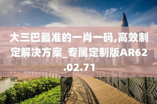 大三巴最准的一肖一码,高效制定解决方案_专属定制版AR62.02.71